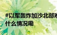 #以军轰炸加沙北部难民营致33人死亡# 到底什么情况嘞