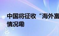 中国将征收“海外富人税”？律师 到底什么情况嘞