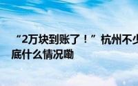 “2万块到账了！”杭州不少人收到这笔补贴！抓紧申请 到底什么情况嘞