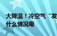 大降温！冷空气“发威”狂降近10℃！ 到底什么情况嘞