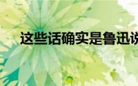 这些话确实是鲁迅说的 到底什么情况嘞