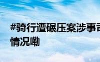 #骑行遭碾压案涉事司机妻子发声# 到底什么情况嘞