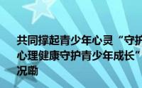 共同撑起青少年心灵“守护伞”——全国政协“关注青少年心理健康守护青少年成长”双周协商座谈会综述 到底什么情况嘞