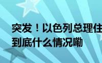 突发！以色列总理住所遭黎巴嫩无人机袭击 到底什么情况嘞