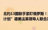 北约13国联手紧盯俄罗斯！北约防长会未支持乌克兰“胜利计划”德美法英领导人联合发声...... 到底什么情况嘞
