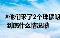 #他们采了2个珠穆朗玛峰打破国外公司定论# 到底什么情况嘞