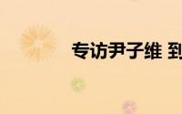 专访尹子维 到底什么情况嘞