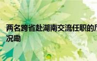 两名跨省赴湖南交流任职的厅级干部已公开亮相 到底什么情况嘞