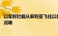 以军称拦截从叙利亚飞往以色列的可疑空中目标 到底什么情况嘞