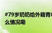 #79岁奶奶给外籍青年讲南泥湾故事# 到底什么情况嘞