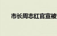 市长周志红官宣被查 到底什么情况嘞