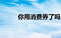 你用消费券了吗 到底什么情况嘞
