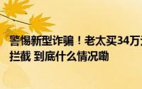 警惕新型诈骗！老太买34万元金条寄给“专案组”幸被警方拦截 到底什么情况嘞