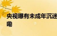 央视曝有未成年沉迷花钱抽卡 到底什么情况嘞