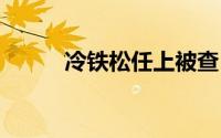 冷铁松任上被查 到底什么情况嘞
