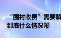 “围村收费”需要解决合规和利益分配问题 到底什么情况嘞