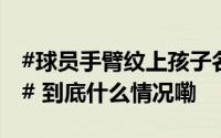 #球员手臂纹上孩子名字后发现自己不是生父# 到底什么情况嘞