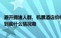 避开拥堵人群、机票酒店价格优惠……错峰出游考虑一下？ 到底什么情况嘞