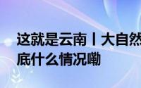 这就是云南丨大自然厚爱的“矿物王国” 到底什么情况嘞