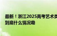 最新！浙江2025高考艺术类省统考简章出炉报考要点速览 到底什么情况嘞