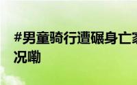 #男童骑行遭碾身亡家属首发声# 到底什么情况嘞