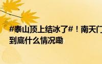 #泰山顶上结冰了#！南天门挂满冰溜子绵绵冻雨正在下！ 到底什么情况嘞