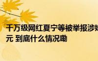 千万级网红夏宁等被举报涉嫌组织赌博涉案金额或超1900万元 到底什么情况嘞