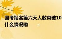 国考报名第六天人数突破109万！河南省直岗热度低？ 到底什么情况嘞