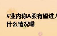 #业内称A股有望进入新一轮上涨通道# 到底什么情况嘞
