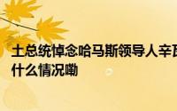 土总统悼念哈马斯领导人辛瓦尔批评美西方纵容以色列 到底什么情况嘞