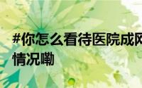 #你怎么看待医院成网红打卡地# ？ 到底什么情况嘞