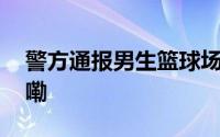 警方通报男生篮球场飞踹女生 到底什么情况嘞
