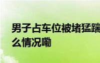 男子占车位被堵猛踹业主车门！律师 到底什么情况嘞