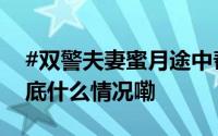 #双警夫妻蜜月途中帮大叔识破电诈#[赞] 到底什么情况嘞