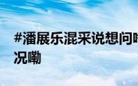 #潘展乐混采说想问啥我先听听# 到底什么情况嘞