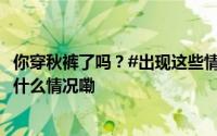你穿秋裤了吗？#出现这些情况需要及时穿秋裤#[话筒] 到底什么情况嘞