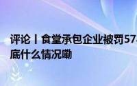评论丨食堂承包企业被罚578万用重典遏制校园食安乱象 到底什么情况嘞