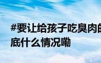 #要让给孩子吃臭肉的幕后黑手付出代价# 到底什么情况嘞