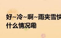 好~冷~啊~雨夹雪快到了！下周还有雨 到底什么情况嘞