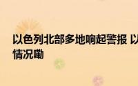 以色列北部多地响起警报 以军称拦截一架无人机 到底什么情况嘞