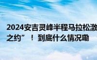 2024安吉灵峰半程马拉松激情开跑800余名跑友共赴“美丽之约”！ 到底什么情况嘞