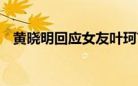 黄晓明回应女友叶珂言论 到底什么情况嘞