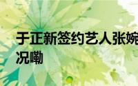 于正新签约艺人张婉莹回开封了 到底什么情况嘞