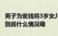 男子为讹钱将3岁女儿抛向大货车致被碾身亡 到底什么情况嘞