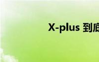 X-plus 到底什么情况嘞