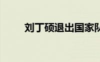 刘丁硕退出国家队 到底什么情况嘞