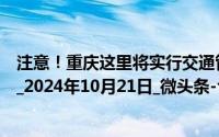 注意！重庆这里将实行交通管制过往车辆请绕行_第1眼新闻_2024年10月21日_微头条-今日头条 到底什么情况嘞