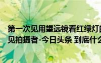 第一次见用望远镜看红绿灯的红绿灯距离一百多米看都看不见拍摄者-今日头条 到底什么情况嘞