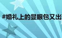 #婚礼上的显眼包又出现了# 到底什么情况嘞