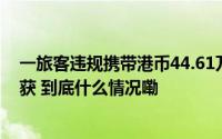 一旅客违规携带港币44.61万元进境被杭州萧山机场海关查获 到底什么情况嘞